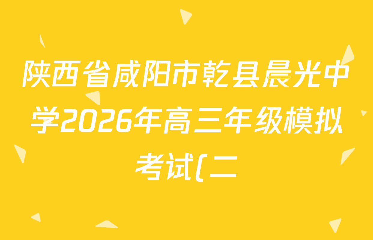 陕西省咸阳市乾县晨光中学2026年高三年级模拟考试(二)试卷及答案汇总(含历史、生物、语文等9份) 陕西省咸阳市乾县晨光中学2026年高三年级模拟考试(二)试卷及答案汇总(含历史、生物、语文等9份)