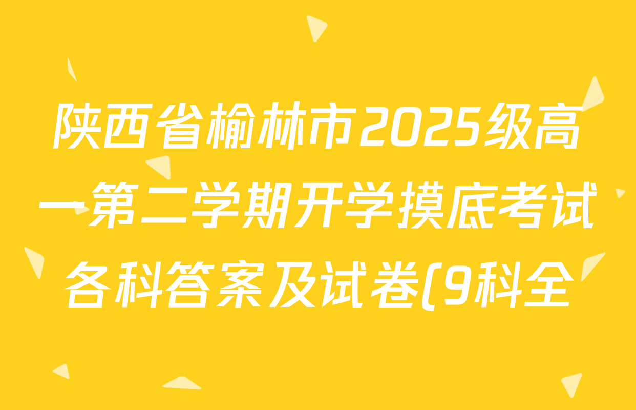 陕西省榆林市2025级高一第二学期开学摸底考试各科答案及试卷(9科全) 陕西省榆林市2025级高一第二学期开学摸底考试各科答案及试卷(9科全)