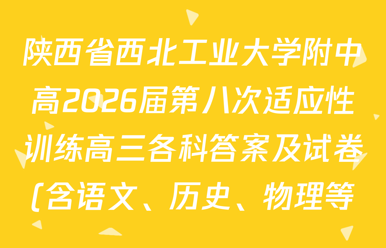 陕西省西北工业大学附中高2026届第八次适应性训练高三各科答案及试卷(含语文、历史、物理等) 陕西省西北工业大学附中高2026届第八次适应性训练高三各科答案及试卷(含语文、历史、物理等)
