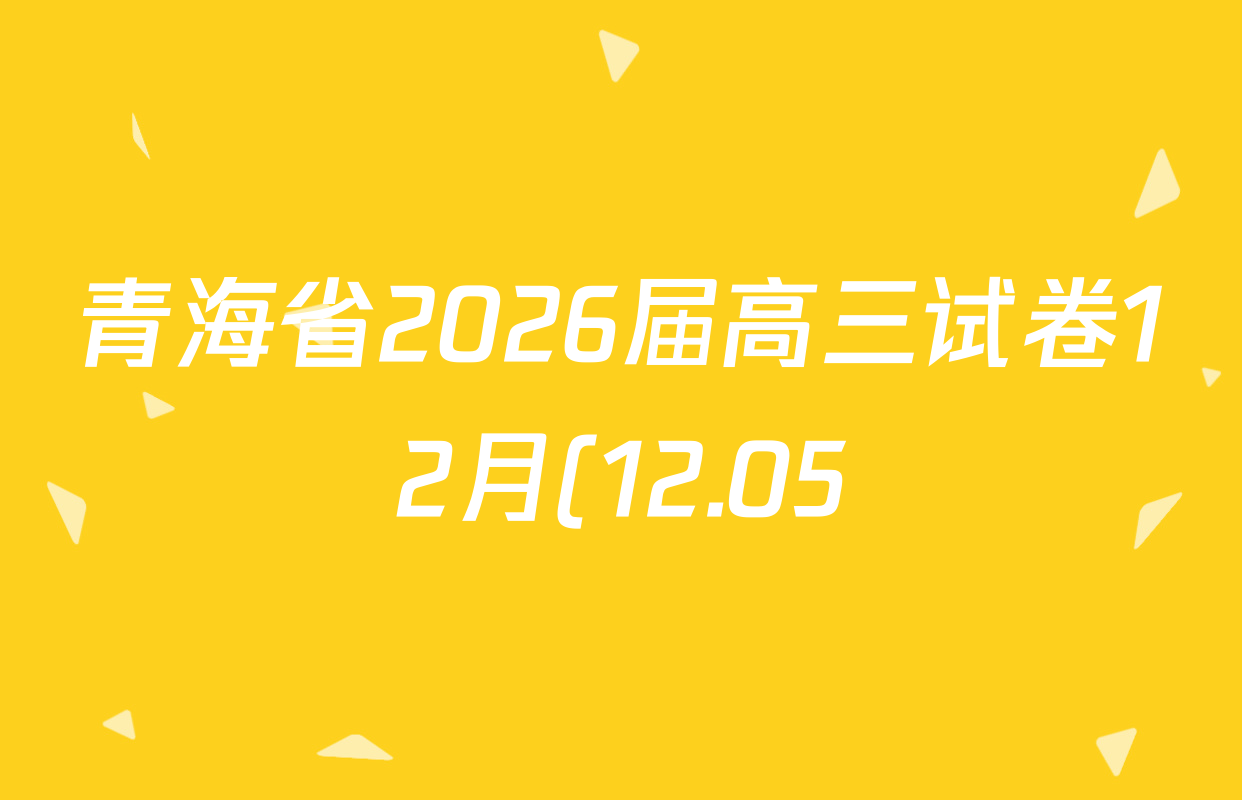 青海省2026届高三试卷12月(12.05)各科答案及试卷(含化学、语文、地理等) 青海省2026届高三试卷12月(12.05)各科答案及试卷(含化学、语文、地理等)