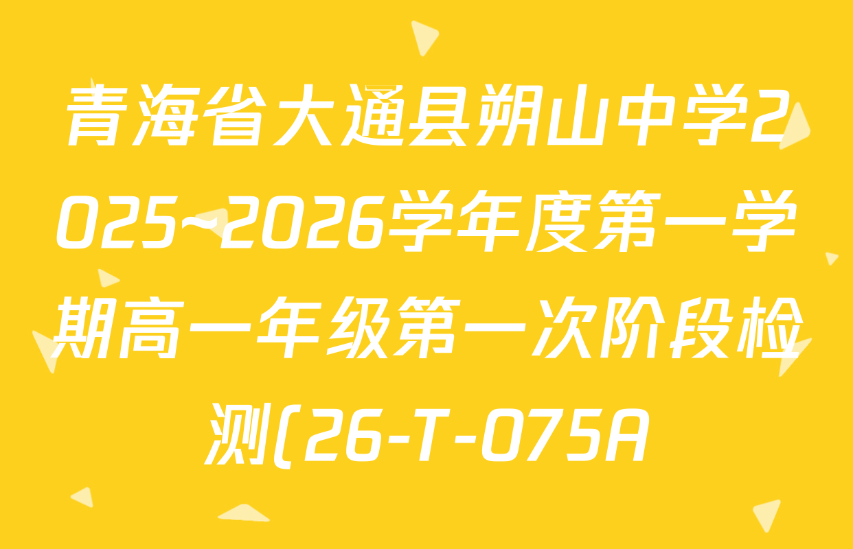 青海省大通县朔山中学2025~2026学年度第一学期高一年级第一次阶段检测(26-T-075A)试卷及答案汇总(含物理 生物 语文等9份) 青海省大通县朔山中学2025~2026学年度第一学期高一年级第一次阶段检测(26-T-075A)试卷及答案汇总(含物理 生物 语文等9份)