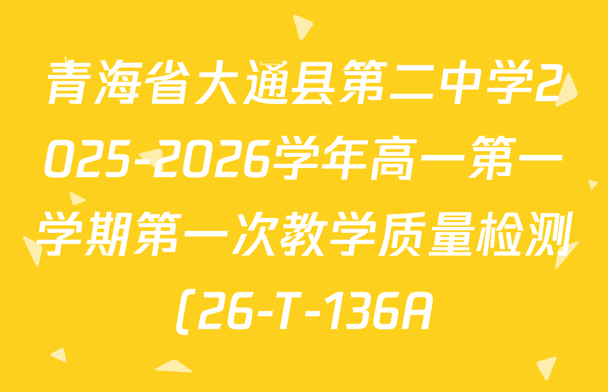 青海省大通县第二中学2025-2026学年高一第一学期第一次教学质量检测(26-T-136A)各科答案及试卷(9科全) 青海省大通县第二中学2025-2026学年高一第一学期第一次教学质量检测(26-T-136A)各科答案及试卷(9科全)