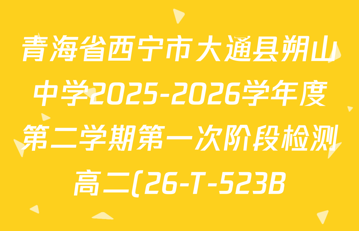 青海省西宁市大通县朔山中学2025-2026学年度第二学期第一次阶段检测高二(26-T-523B)各科答案及试卷(含英语 历史 物理等) 青海省西宁市大通县朔山中学2025-2026学年度第二学期第一次阶段检测高二(26-T-523B)各科答案及试卷(含英语 历史 物理等)