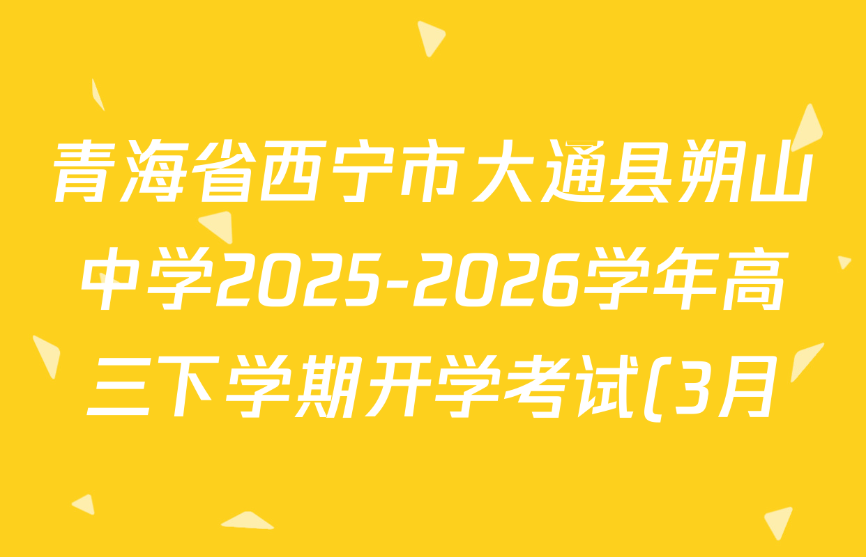青海省西宁市大通县朔山中学2025-2026学年高三下学期开学考试(3月)各科试题及答案(含化学、物理、语文等) 青海省西宁市大通县朔山中学2025-2026学年高三下学期开学考试(3月)各科试题及答案(含化学、物理、语文等)