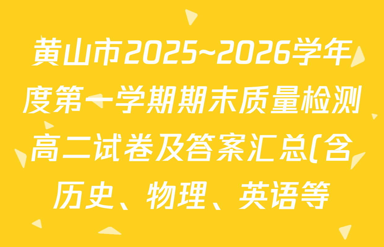 黄山市2025~2026学年度第一学期期末质量检测高二试卷及答案汇总(含历史、物理、英语等) 黄山市2025~2026学年度第一学期期末质量检测高二试卷及答案汇总(含历史、物理、英语等)