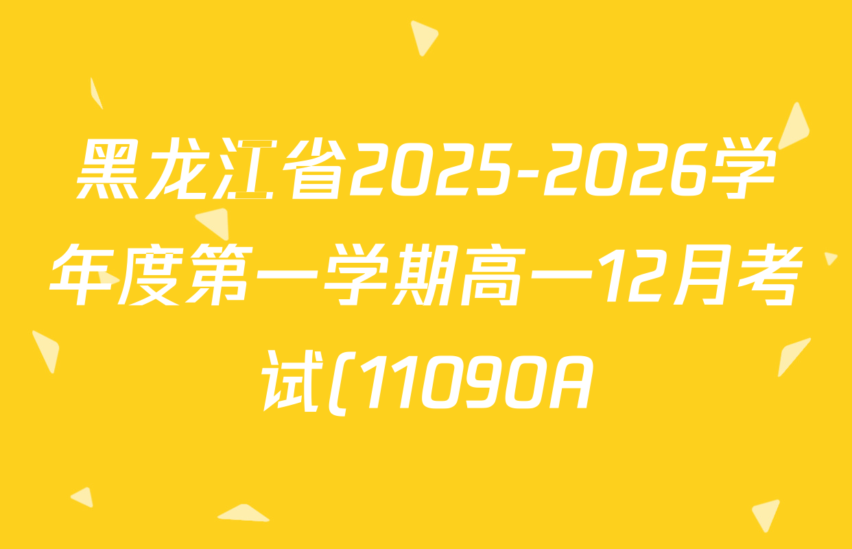 黑龙江省2025-2026学年度第一学期高一12月考试(11090A)各科试题及答案(9科全) 黑龙江省2025-2026学年度第一学期高一12月考试(11090A)各科试题及答案(9科全)