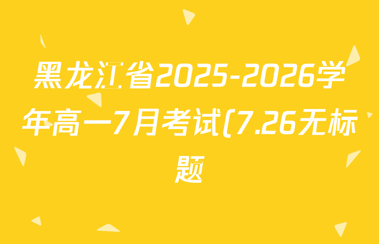 黑龙江省2025-2026学年高一7月考试(7.26无标题)试卷及答案汇总(9科全) 黑龙江省2025-2026学年高一7月考试(7.26无标题)试卷及答案汇总(9科全)