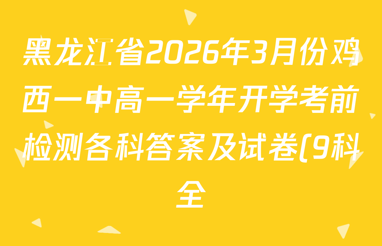 黑龙江省2026年3月份鸡西一中高一学年开学考前检测各科答案及试卷(9科全) 黑龙江省2026年3月份鸡西一中高一学年开学考前检测各科答案及试卷(9科全)