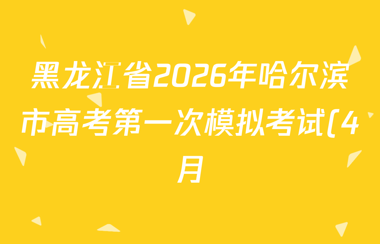 黑龙江省2026年哈尔滨市高考第一次模拟考试(4月)各科试题及答案(含历史 地理 英语等) 黑龙江省2026年哈尔滨市高考第一次模拟考试(4月)各科试题及答案(含历史 地理 英语等)