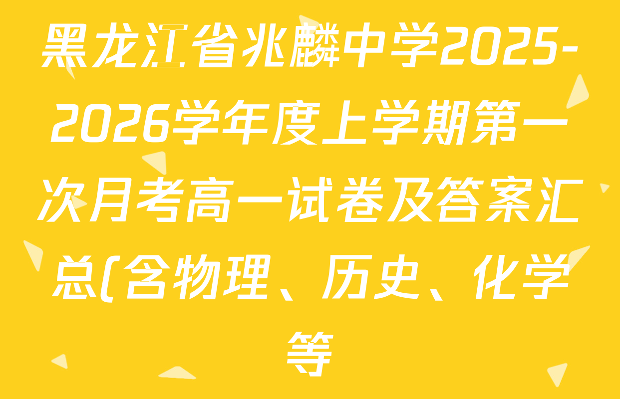 黑龙江省兆麟中学2025-2026学年度上学期第一次月考高一试卷及答案汇总(含物理、历史、化学等) 黑龙江省兆麟中学2025-2026学年度上学期第一次月考高一试卷及答案汇总(含物理、历史、化学等)