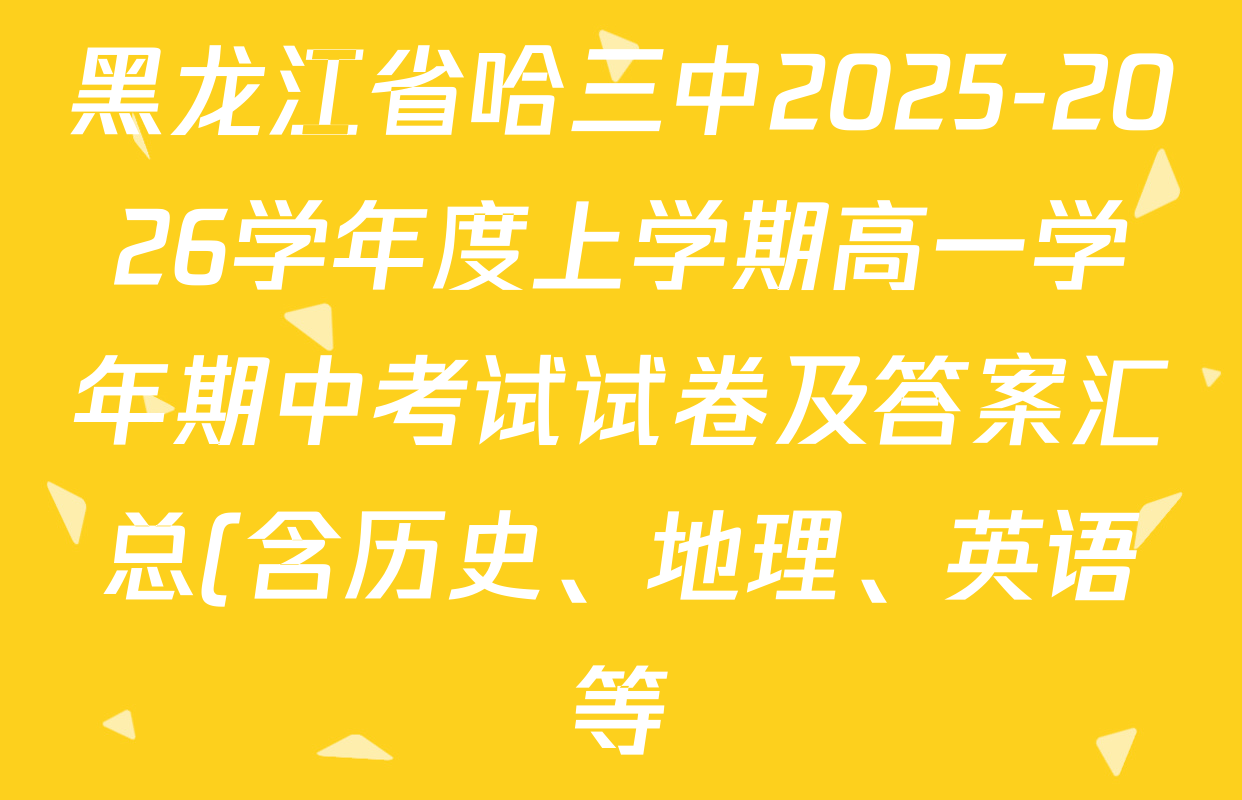 黑龙江省哈三中2025-2026学年度上学期高一学年期中考试试卷及答案汇总(含历史、地理、英语等) 黑龙江省哈三中2025-2026学年度上学期高一学年期中考试试卷及答案汇总(含历史、地理、英语等)