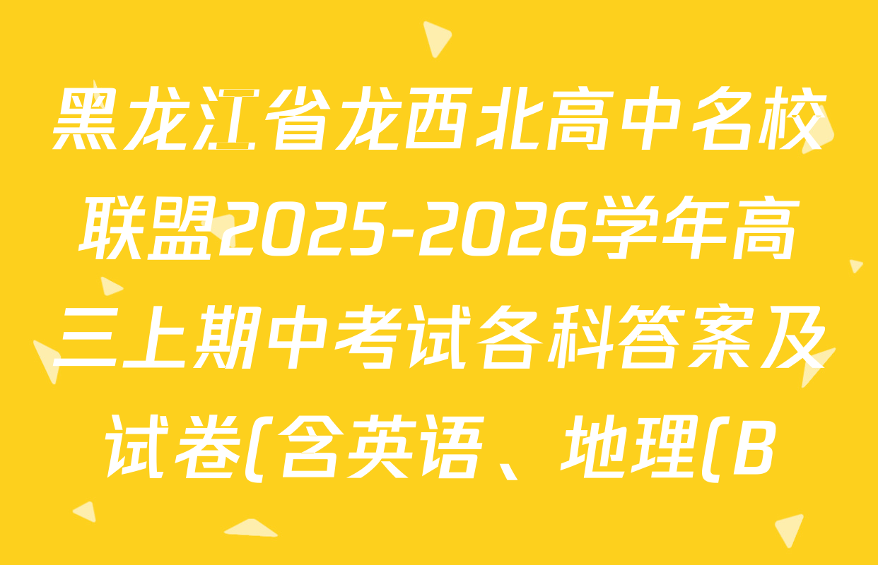 黑龙江省龙西北高中名校联盟2025-2026学年高三上期中考试各科答案及试卷(含英语、地理(B)、地理等10份) 黑龙江省龙西北高中名校联盟2025-2026学年高三上期中考试各科答案及试卷(含英语、地理(B)、地理等10份)
