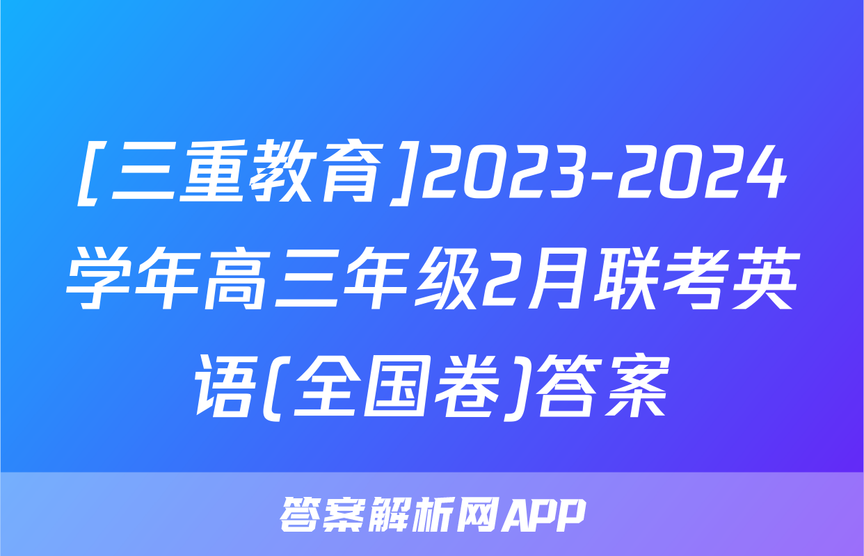 [三重教育]2023-2024学年高三年级2月联考英语(全国卷)答案
