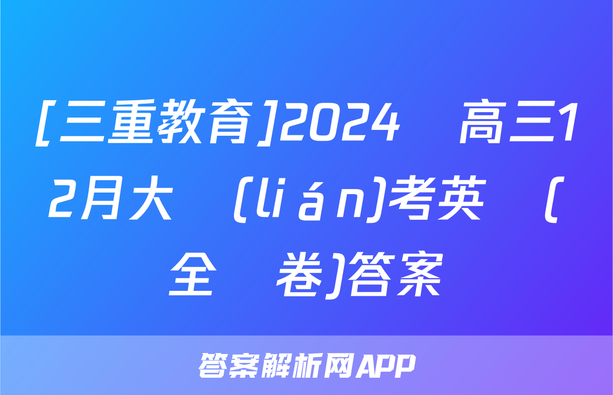 [三重教育]2024屆高三12月大聯(lián)考英語(全國卷)答案