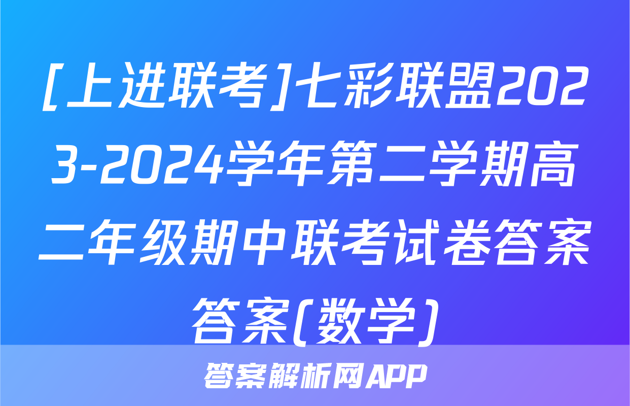 [上进联考]七彩联盟2023-2024学年第二学期高二年级期中联考试卷答案答案(数学)