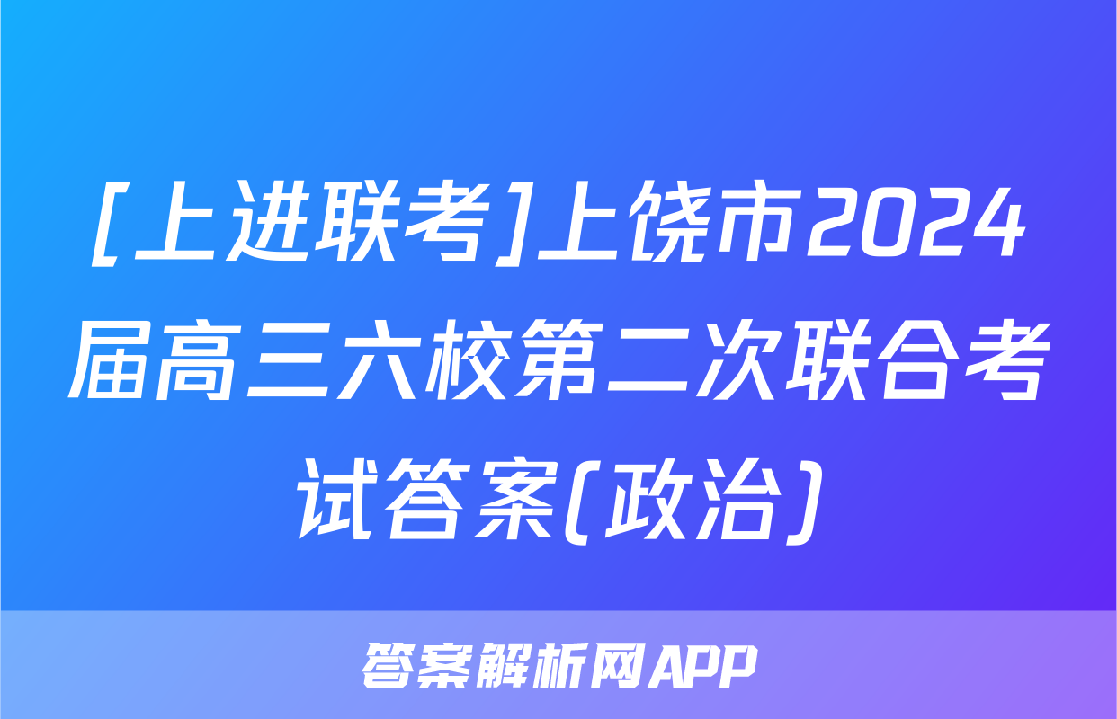 [上进联考]上饶市2024届高三六校第二次联合考试答案(政治)