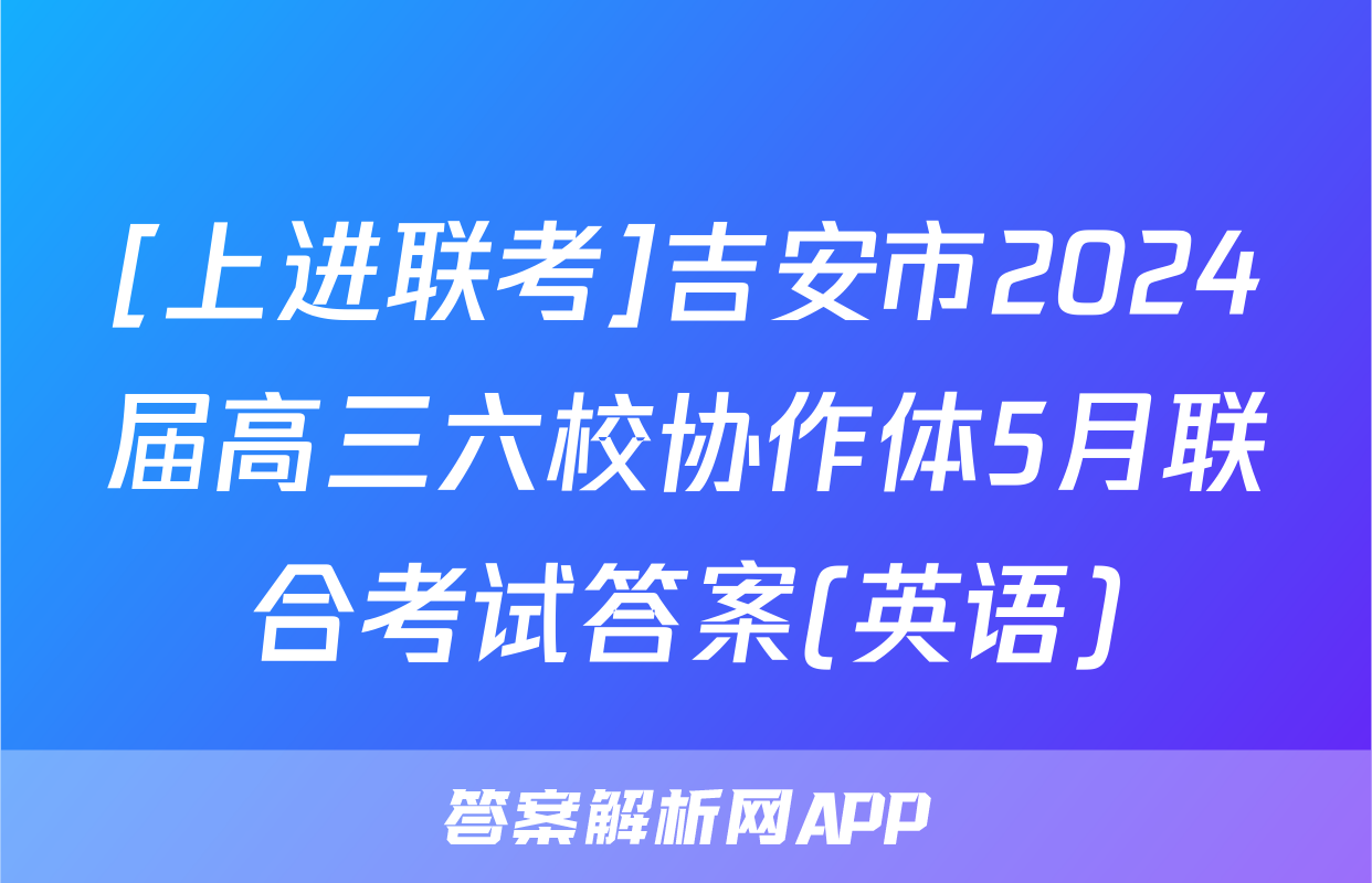 [上进联考]吉安市2024届高三六校协作体5月联合考试答案(英语)