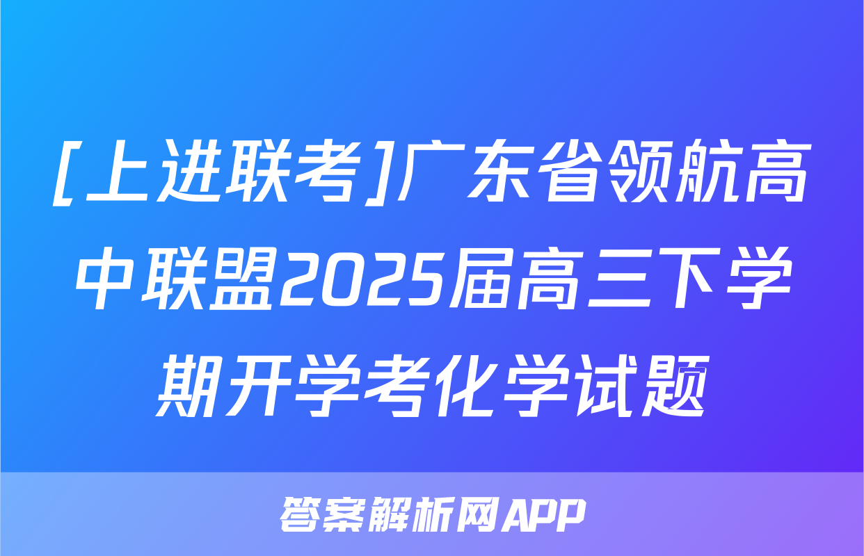 [上进联考]广东省领航高中联盟2025届高三下学期开学考化学试题
