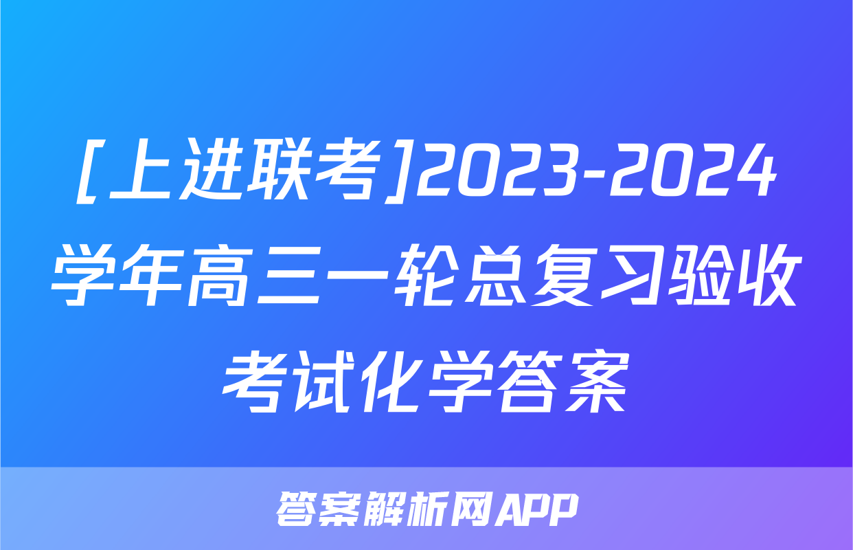 [上进联考]2023-2024学年高三一轮总复习验收考试化学答案