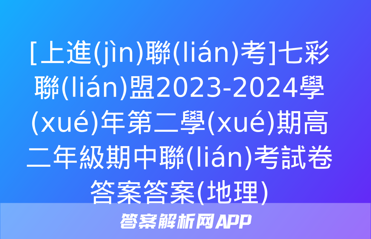 [上進(jìn)聯(lián)考]七彩聯(lián)盟2023-2024學(xué)年第二學(xué)期高二年級期中聯(lián)考試卷答案答案(地理)