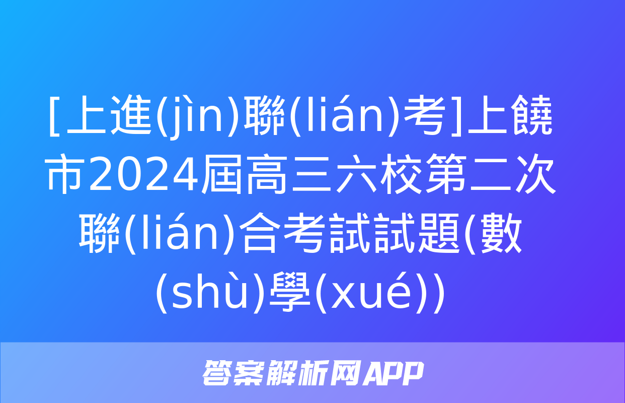 [上進(jìn)聯(lián)考]上饒市2024屆高三六校第二次聯(lián)合考試試題(數(shù)學(xué))