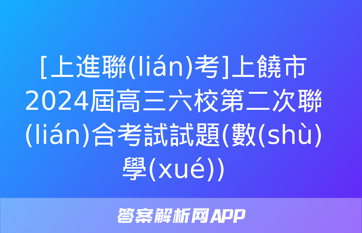 [上進聯(lián)考]上饒市2024屆高三六校第二次聯(lián)合考試試題(數(shù)學(xué))