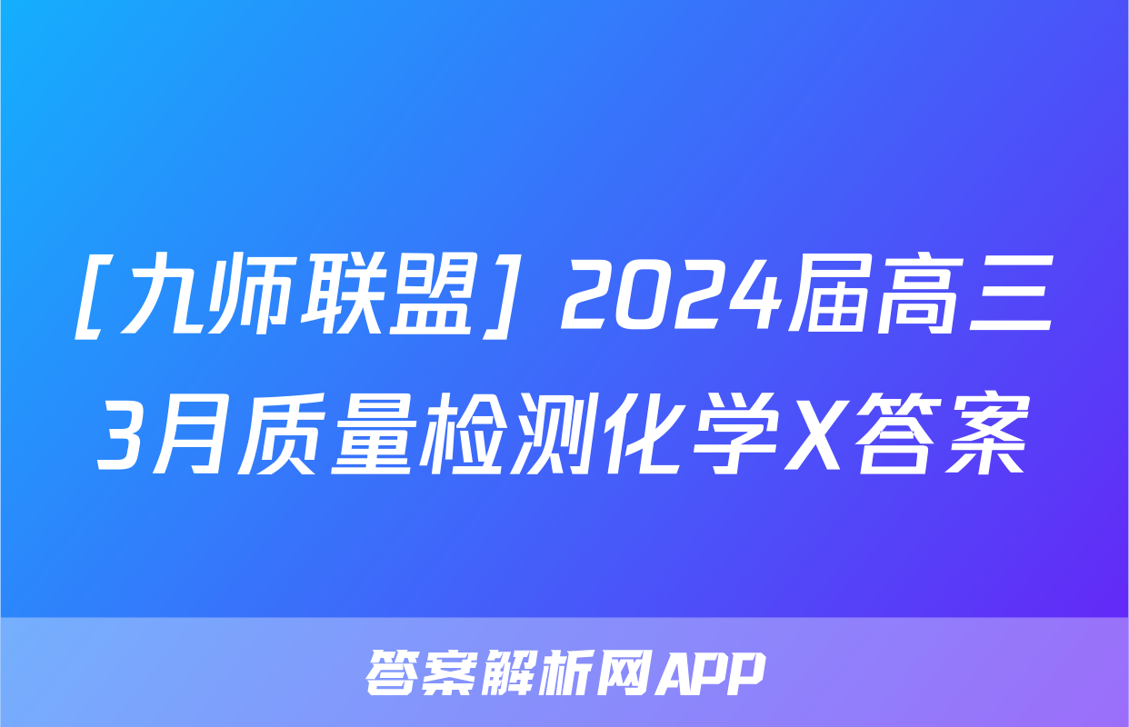 [九师联盟] 2024届高三3月质量检测化学X答案