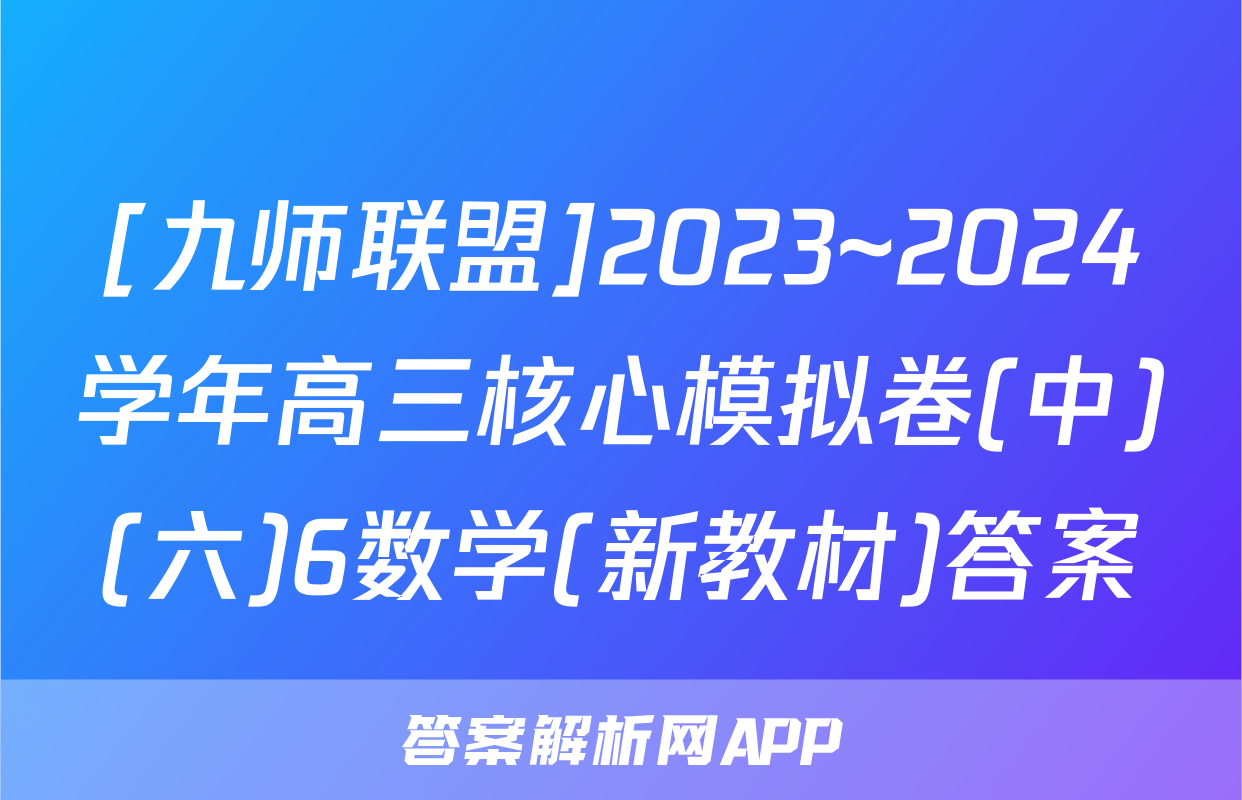 [九师联盟]2023~2024学年高三核心模拟卷(中)(六)6数学(新教材)答案