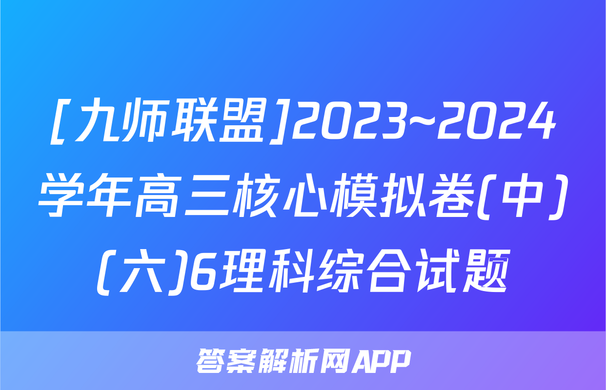 [九师联盟]2023~2024学年高三核心模拟卷(中)(六)6理科综合试题