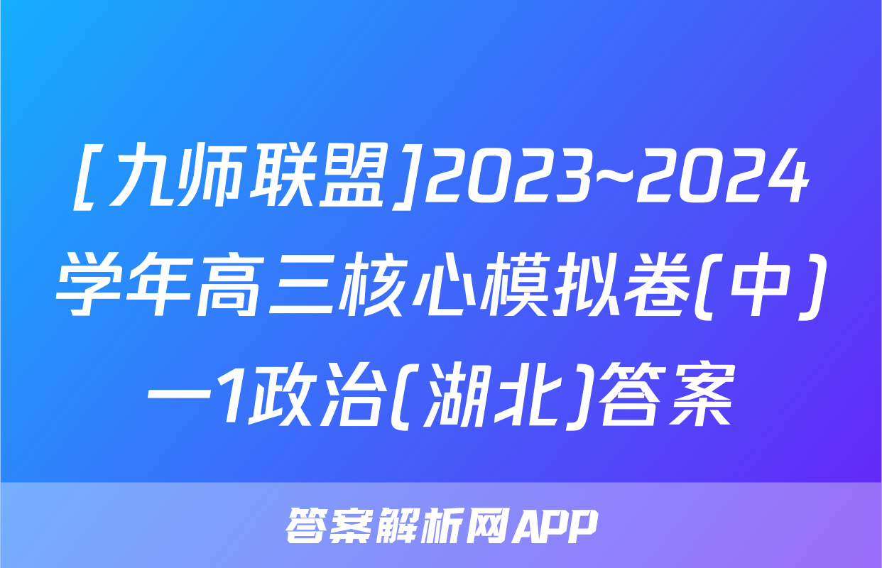 [九师联盟]2023~2024学年高三核心模拟卷(中)一1政治(湖北)答案
