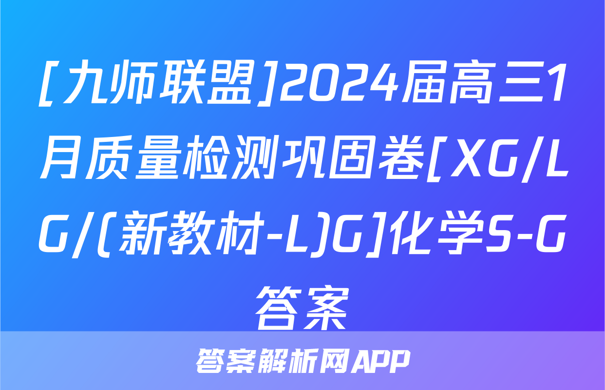 [九师联盟]2024届高三1月质量检测巩固卷[XG/LG/(新教材-L)G]化学S-G答案