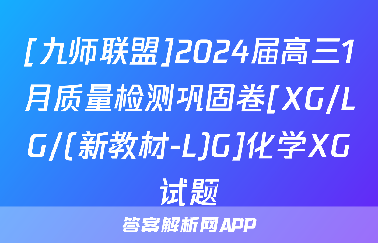 [九师联盟]2024届高三1月质量检测巩固卷[XG/LG/(新教材-L)G]化学XG试题
