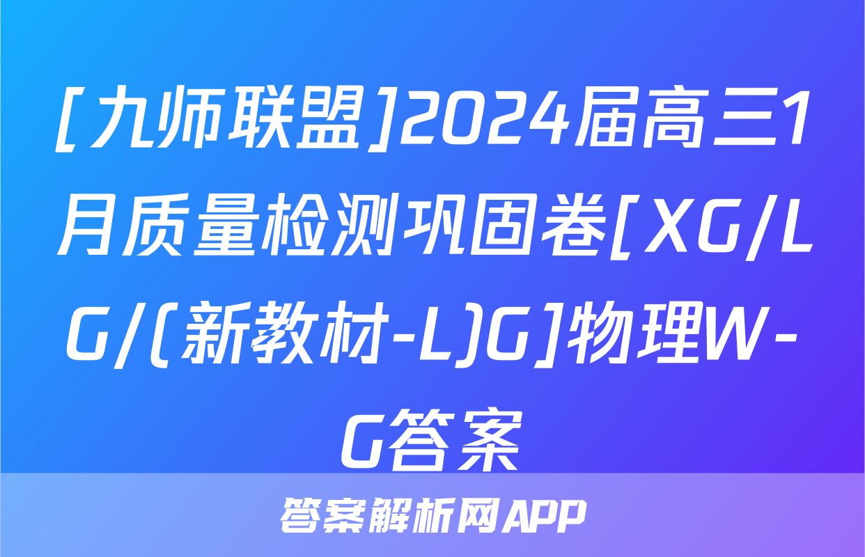 [九师联盟]2024届高三1月质量检测巩固卷[XG/LG/(新教材-L)G]物理W-G答案