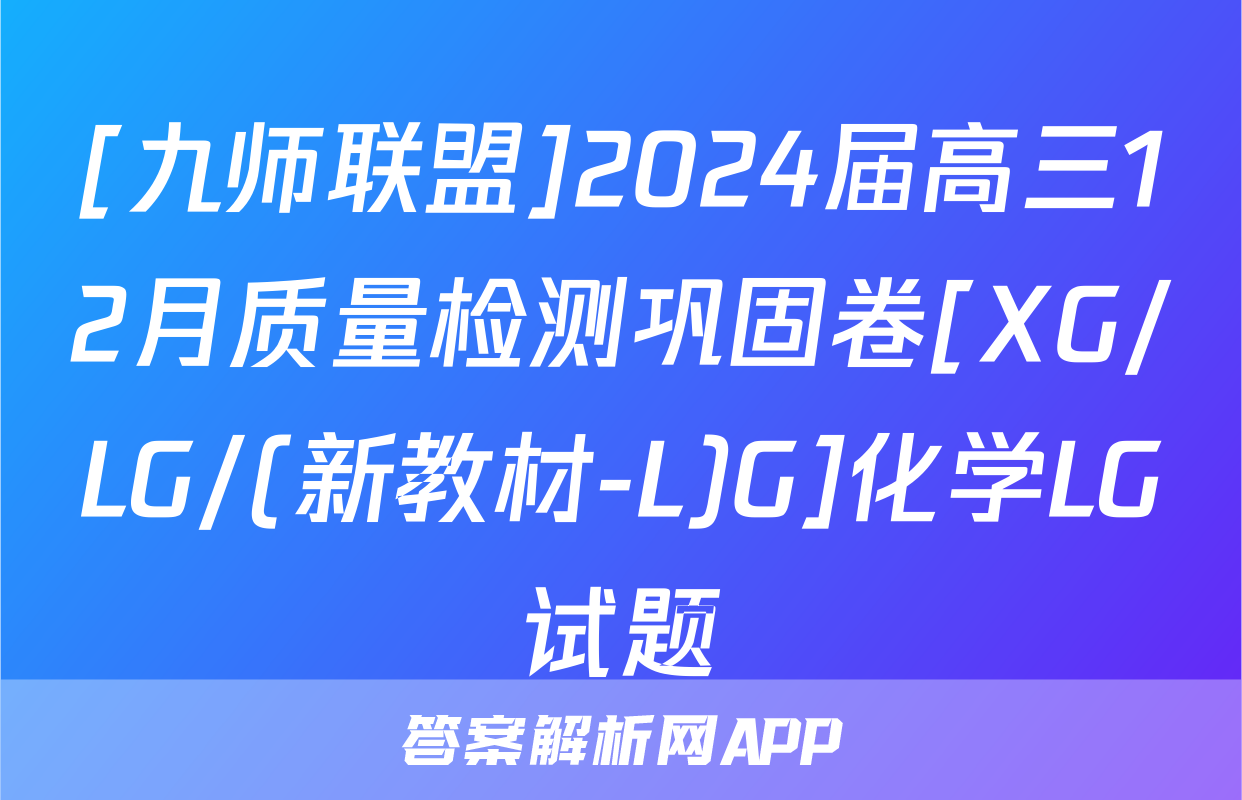 [九师联盟]2024届高三12月质量检测巩固卷[XG/LG/(新教材-L)G]化学LG试题
