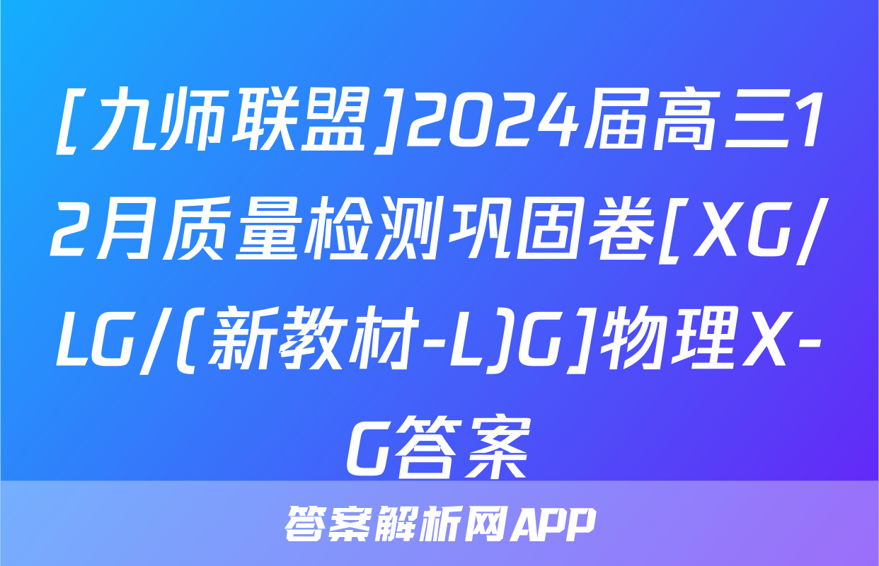 [九师联盟]2024届高三12月质量检测巩固卷[XG/LG/(新教材-L)G]物理X-G答案