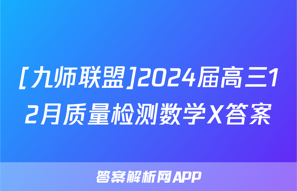 [九师联盟]2024届高三12月质量检测数学X答案