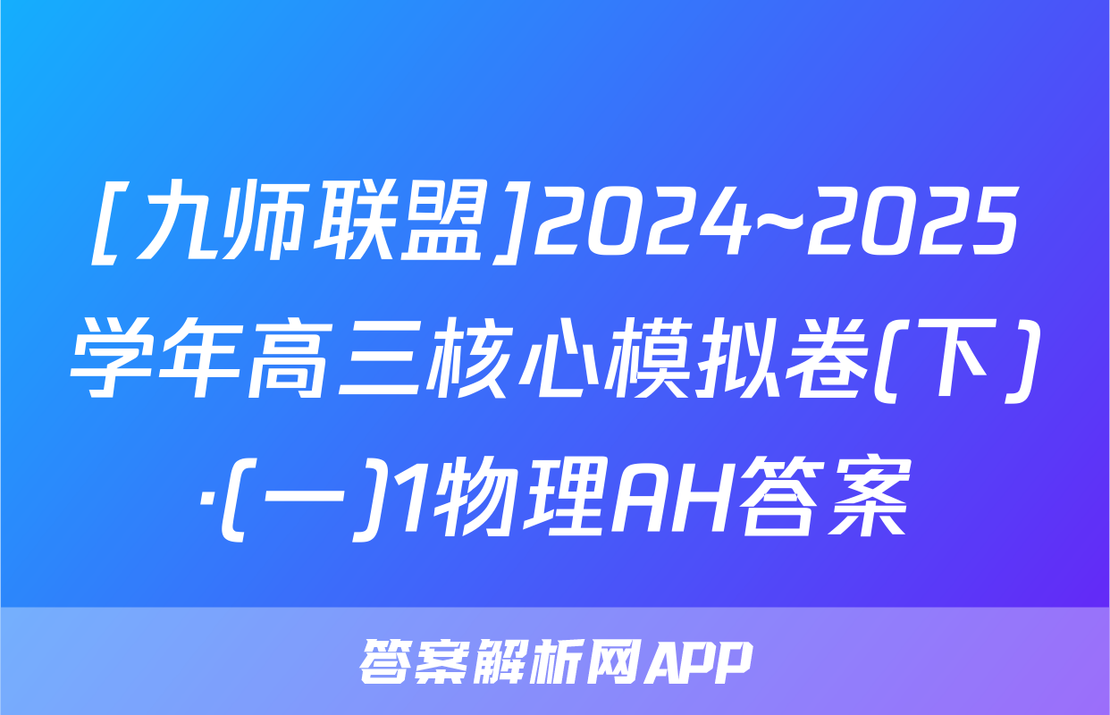 [九师联盟]2024~2025学年高三核心模拟卷(下)·(一)1物理AH答案