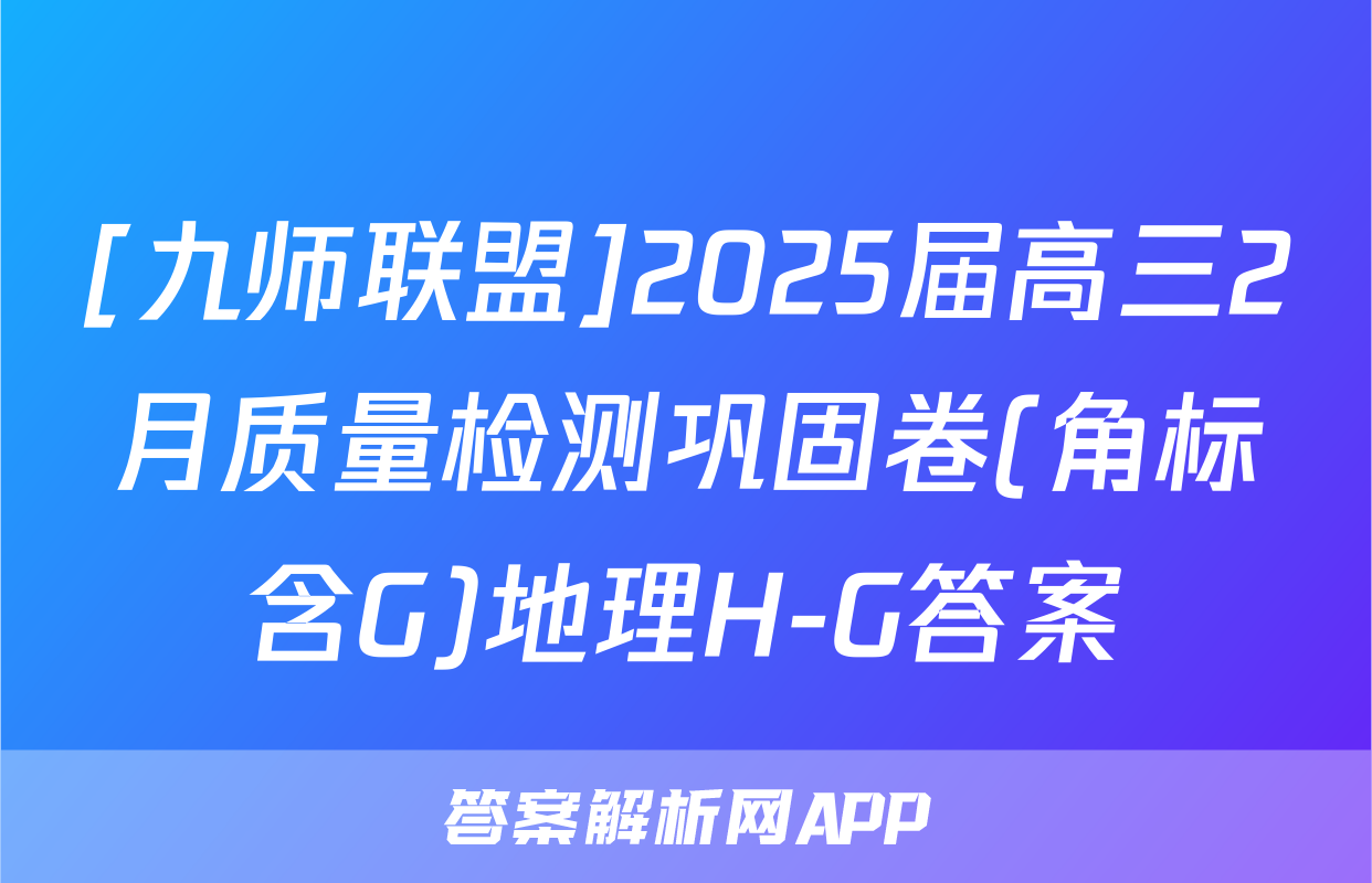 [九师联盟]2025届高三2月质量检测巩固卷(角标含G)地理H-G答案