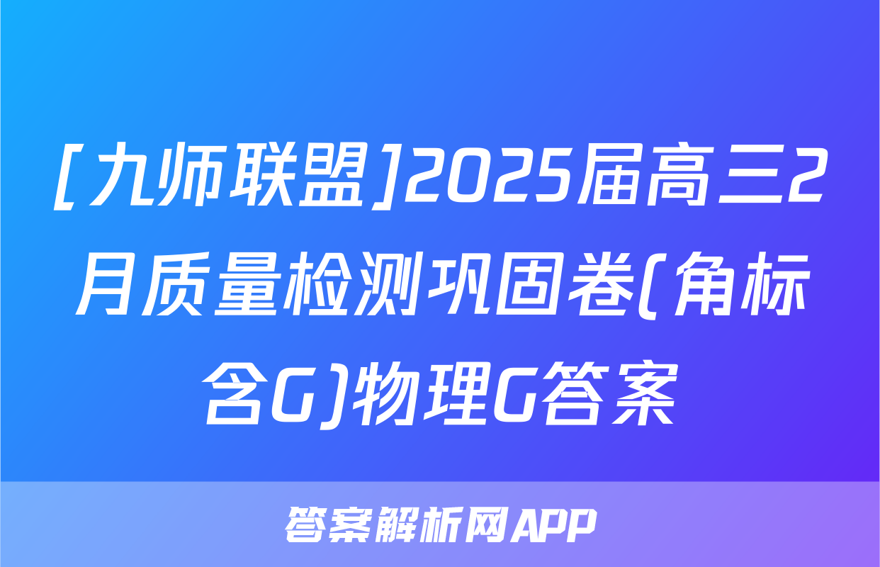 [九师联盟]2025届高三2月质量检测巩固卷(角标含G)物理G答案