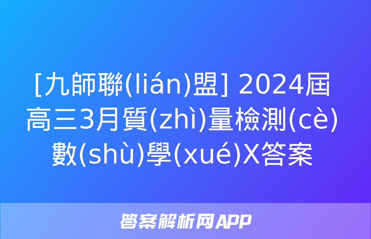 [九師聯(lián)盟] 2024屆高三3月質(zhì)量檢測(cè)數(shù)學(xué)X答案