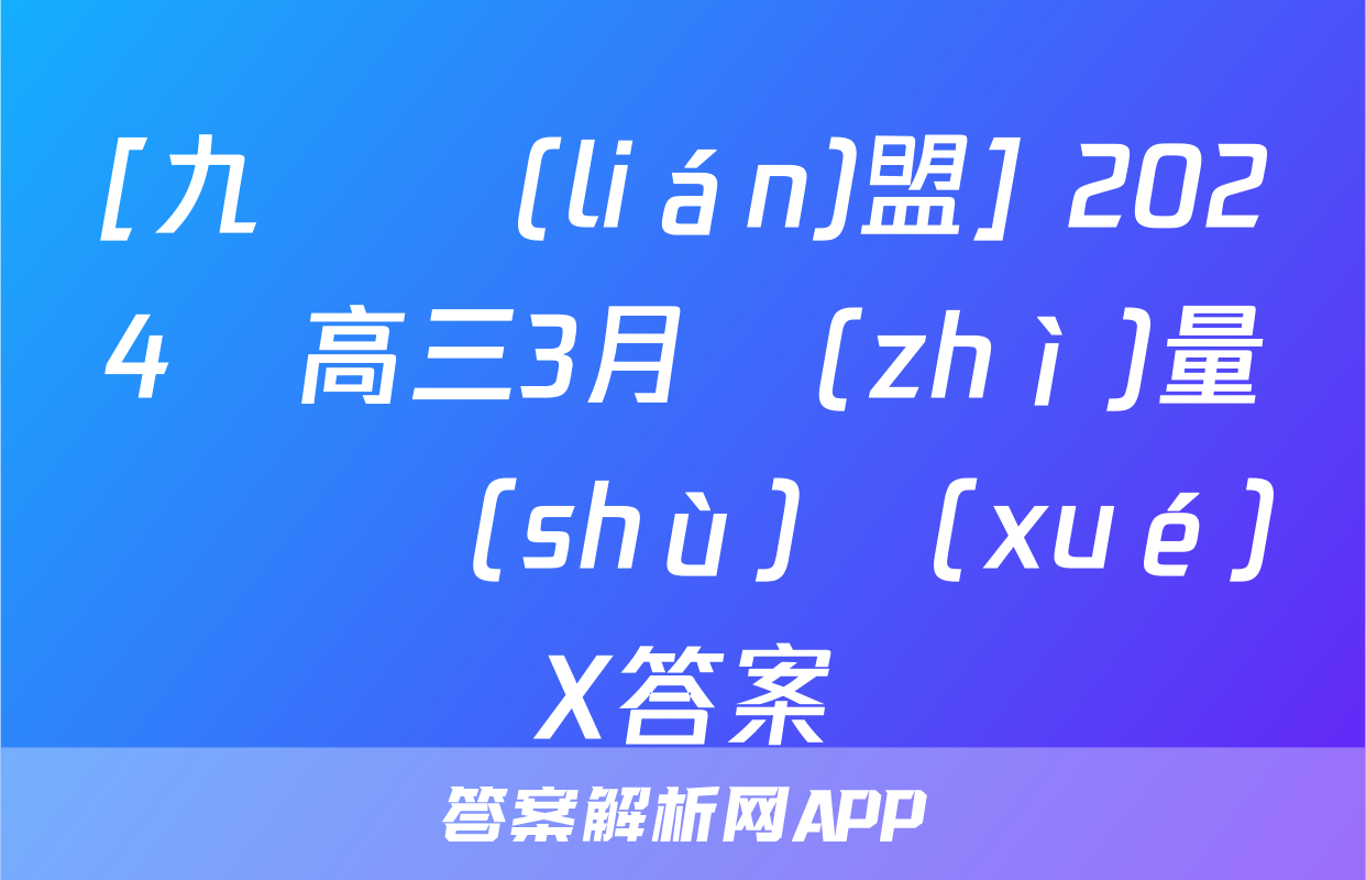 [九師聯(lián)盟] 2024屆高三3月質(zhì)量檢測數(shù)學(xué)X答案