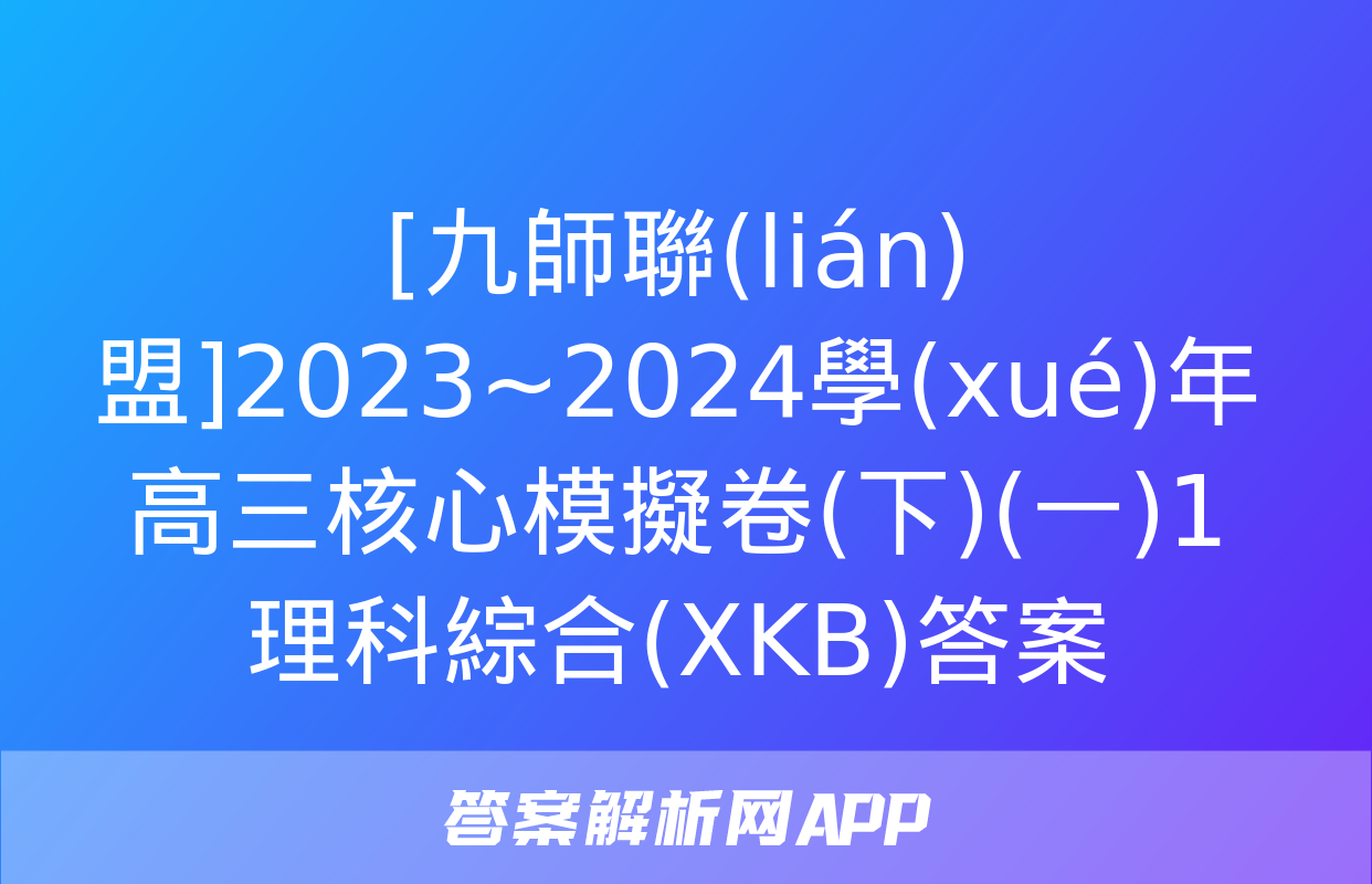 [九師聯(lián)盟]2023~2024學(xué)年高三核心模擬卷(下)(一)1理科綜合(XKB)答案