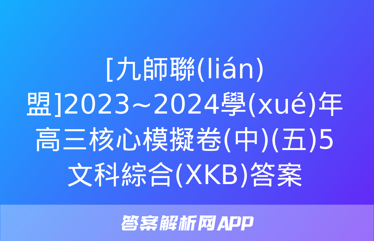 [九師聯(lián)盟]2023~2024學(xué)年高三核心模擬卷(中)(五)5文科綜合(XKB)答案