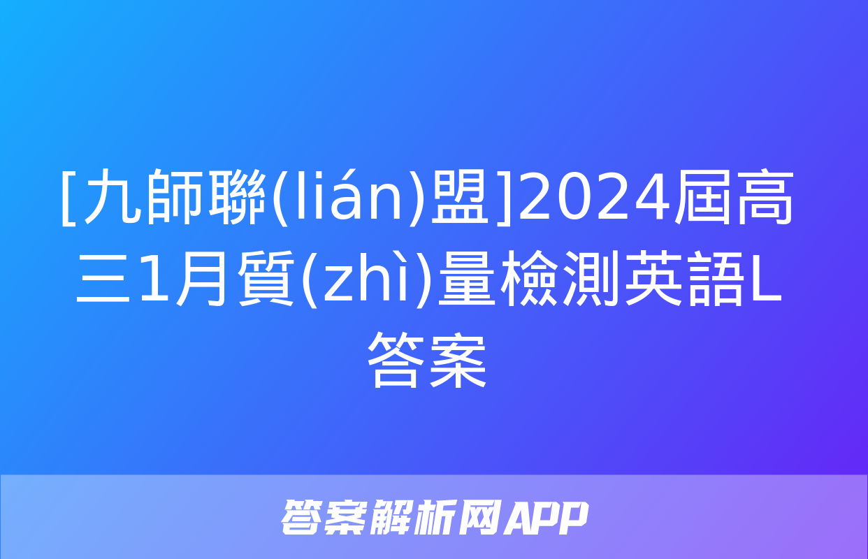 [九師聯(lián)盟]2024屆高三1月質(zhì)量檢測英語L答案