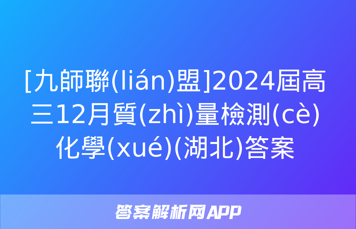 [九師聯(lián)盟]2024屆高三12月質(zhì)量檢測(cè)化學(xué)(湖北)答案