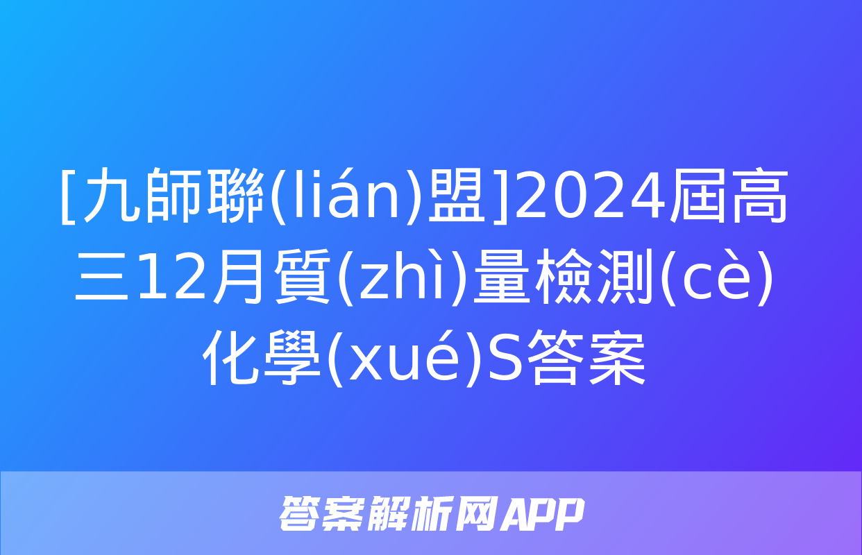 [九師聯(lián)盟]2024屆高三12月質(zhì)量檢測(cè)化學(xué)S答案