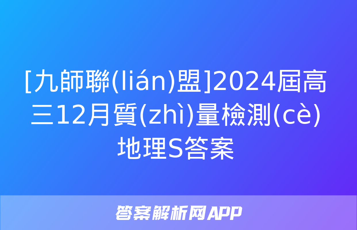 [九師聯(lián)盟]2024屆高三12月質(zhì)量檢測(cè)地理S答案