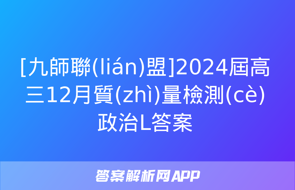 [九師聯(lián)盟]2024屆高三12月質(zhì)量檢測(cè)政治L答案