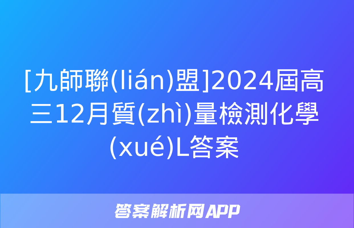 [九師聯(lián)盟]2024屆高三12月質(zhì)量檢測化學(xué)L答案