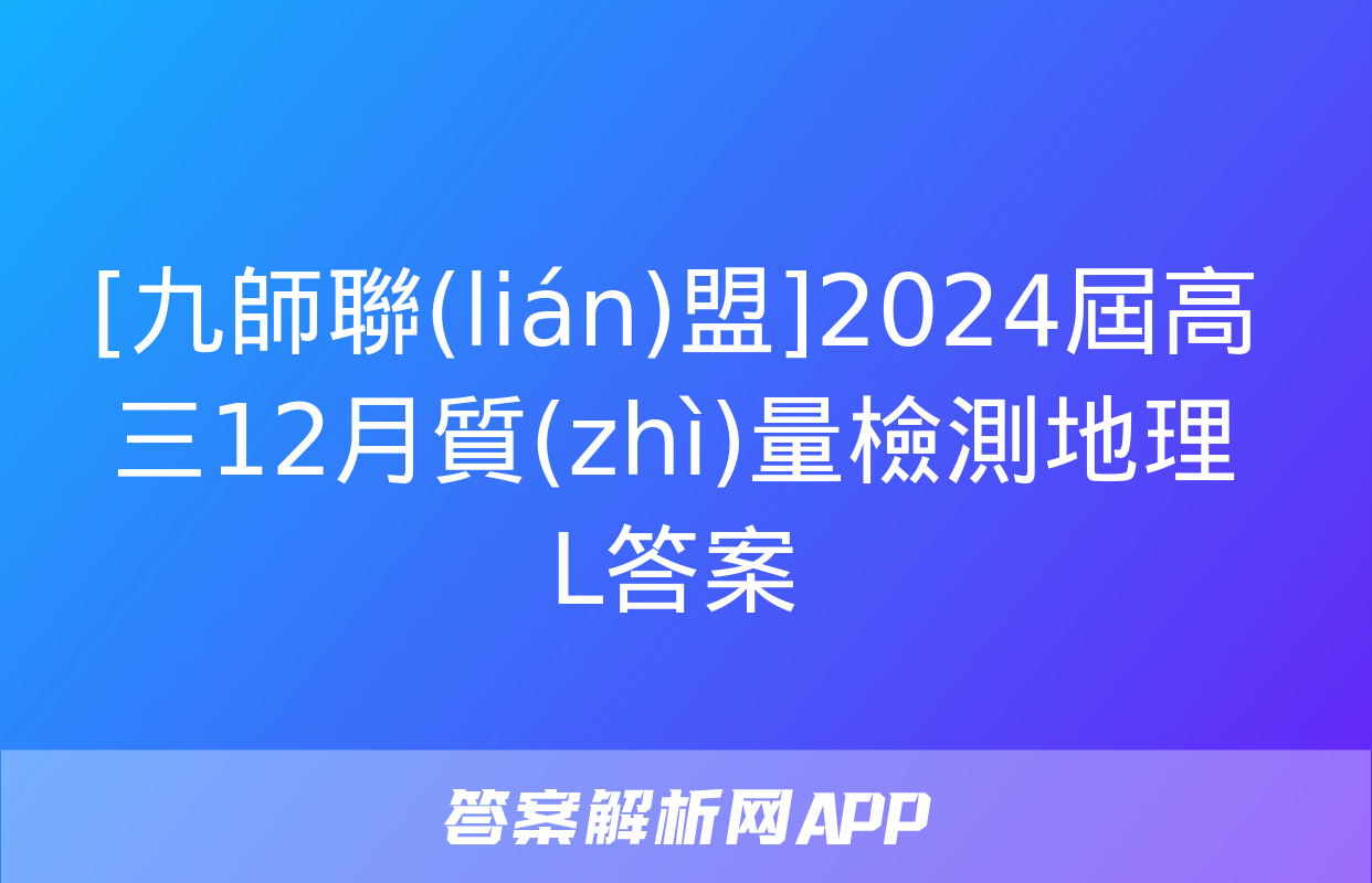 [九師聯(lián)盟]2024屆高三12月質(zhì)量檢測地理L答案